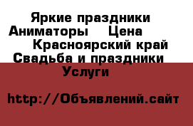 Яркие праздники. Аниматоры. › Цена ­ 1 500 - Красноярский край Свадьба и праздники » Услуги   